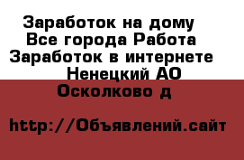 Заработок на дому! - Все города Работа » Заработок в интернете   . Ненецкий АО,Осколково д.